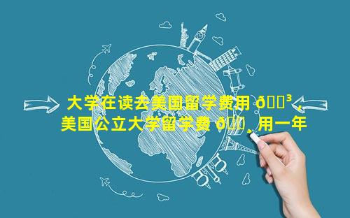 大学在读去美国留学费用 🐳 ,美国公立大学留学费 🌸 用一年大概多少人民币